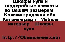 Шкафы-купе и  гардеробные комнаты по Вашим размерам. - Калининградская обл., Калининград г. Мебель, интерьер » Шкафы, купе   